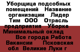 Уборщица подсобных помещений › Название организации ­ Лидер Тим, ООО › Отрасль предприятия ­ Уборка › Минимальный оклад ­ 27 500 - Все города Работа » Вакансии   . Псковская обл.,Великие Луки г.